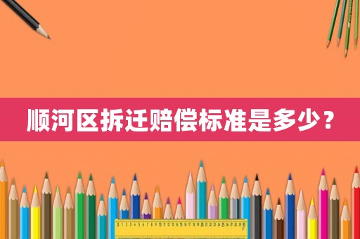 順河區(qū)拆遷賠償標準是多少？