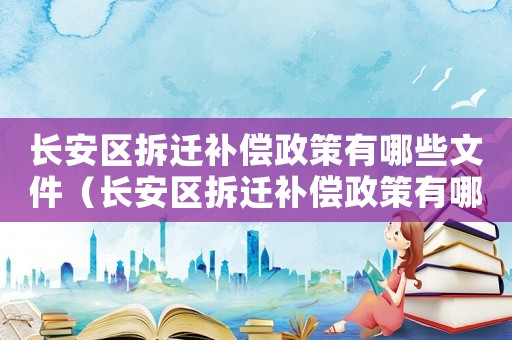 長安區(qū)拆遷補(bǔ)償政策有哪些文件（長安區(qū)拆遷補(bǔ)償政策有哪些）