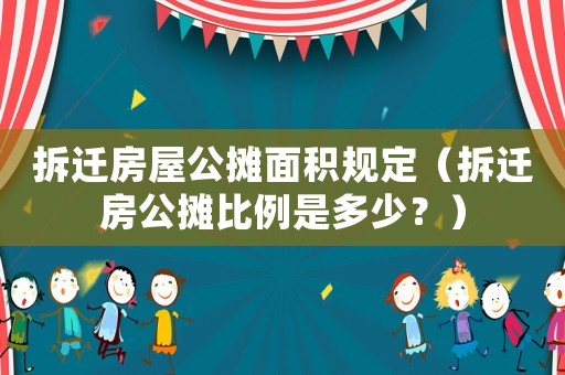 拆遷房屋公攤面積規(guī)定（拆遷房公攤比例是多少？）