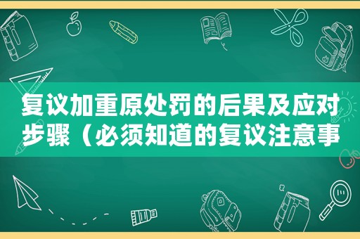 復(fù)議加重原處罰的后果及應(yīng)對步驟（必須知道的復(fù)議注意事項）