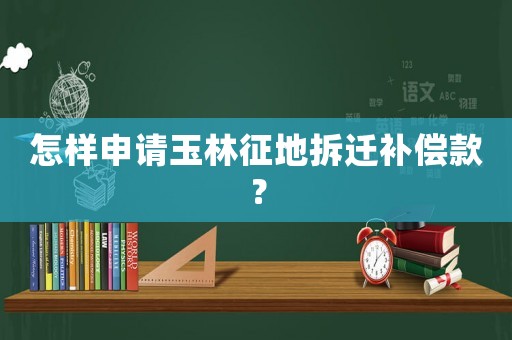 怎樣申請(qǐng)玉林征地拆遷補(bǔ)償款？