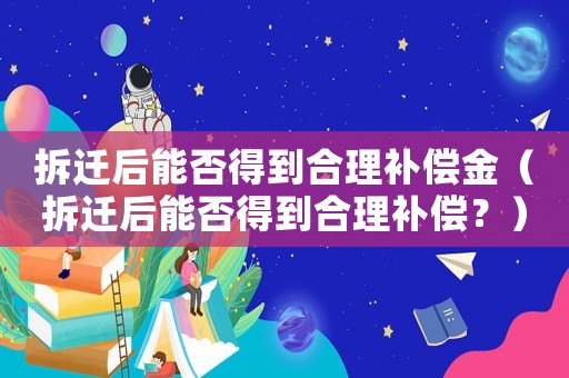 拆遷后能否得到合理補(bǔ)償金（拆遷后能否得到合理補(bǔ)償？）