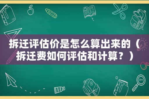 拆遷評估價是怎么算出來的（拆遷費如何評估和計算？）