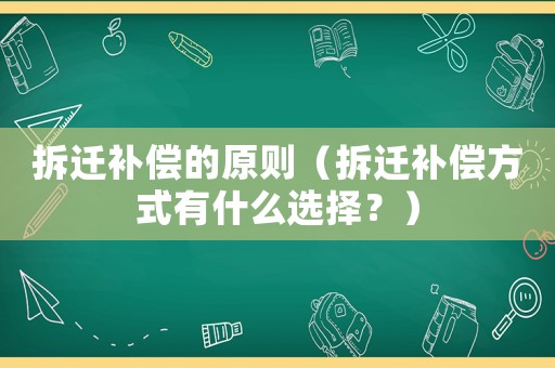 拆遷補償?shù)脑瓌t（拆遷補償方式有什么選擇？）
