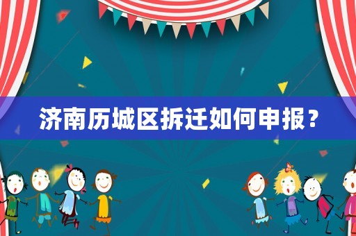 濟南歷城區(qū)拆遷如何申報？