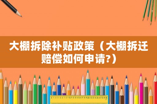 大棚拆除補(bǔ)貼政策（大棚拆遷賠償如何申請?）