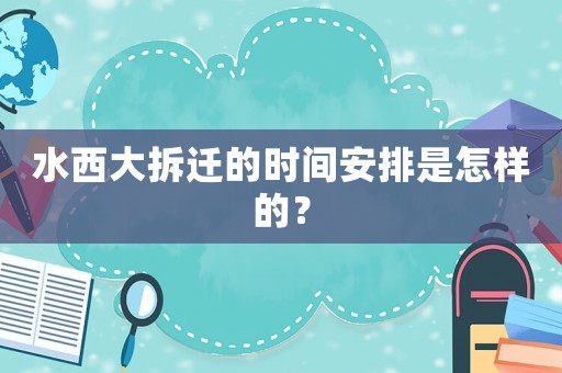 水西大拆遷的時(shí)間安排是怎樣的？
