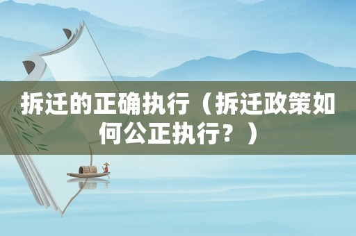 拆遷的正確執(zhí)行（拆遷政策如何公正執(zhí)行？）