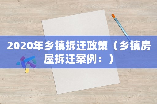 2020年鄉(xiāng)鎮(zhèn)拆遷政策（鄉(xiāng)鎮(zhèn)房屋拆遷案例：）