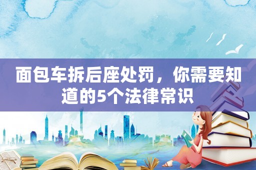 面包車拆后座處罰，你需要知道的5個法律常識