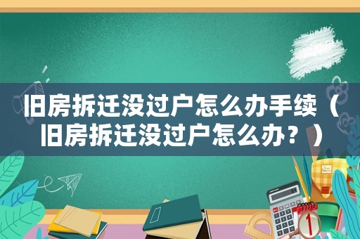 舊房拆遷沒(méi)過(guò)戶怎么辦手續(xù)（舊房拆遷沒(méi)過(guò)戶怎么辦？）
