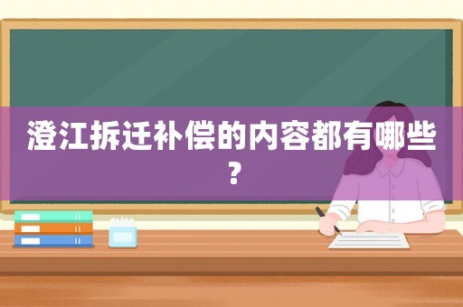 澄江拆遷補(bǔ)償?shù)膬?nèi)容都有哪些？