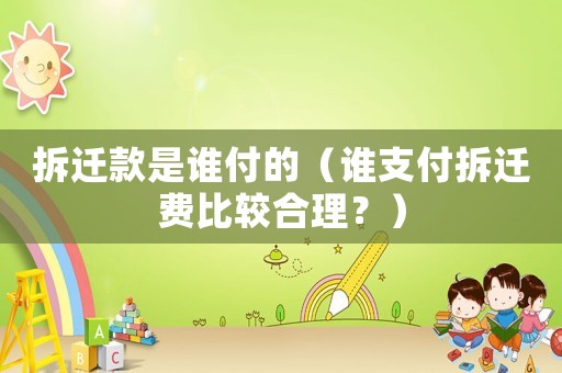 拆遷款是誰付的（誰支付拆遷費比較合理？）