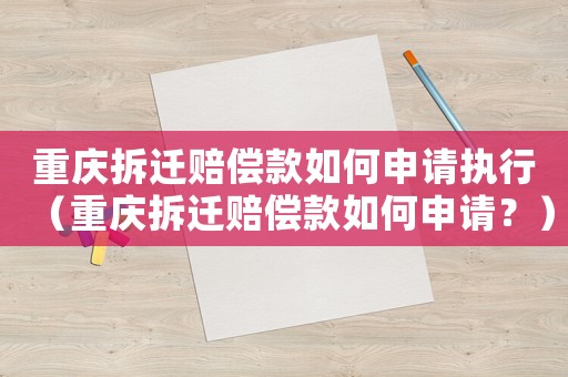 重慶拆遷賠償款如何申請執(zhí)行（重慶拆遷賠償款如何申請？）