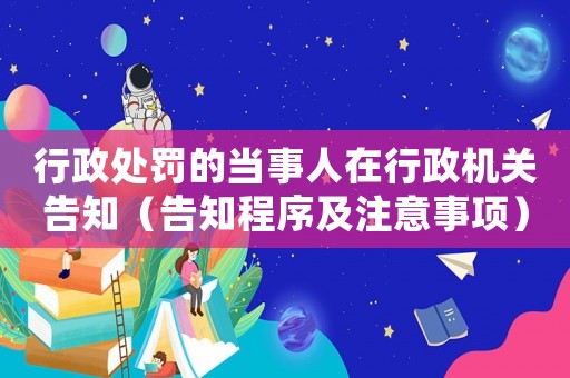 行政處罰的當(dāng)事人在行政機(jī)關(guān)告知（告知程序及注意事項(xiàng)）