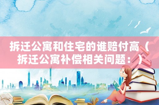拆遷公寓和住宅的誰賠付高（拆遷公寓補(bǔ)償相關(guān)問題：）