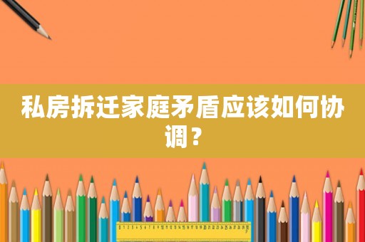 私房拆遷家庭矛盾應(yīng)該如何協(xié)調(diào)？