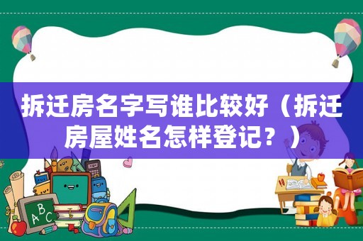 拆遷房名字寫誰(shuí)比較好（拆遷房屋姓名怎樣登記？）