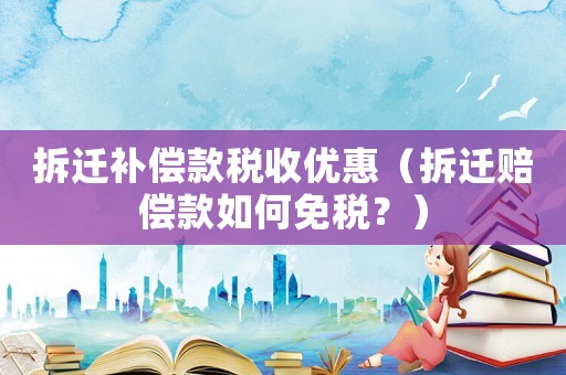 拆遷補償款稅收優(yōu)惠（拆遷賠償款如何免稅？）