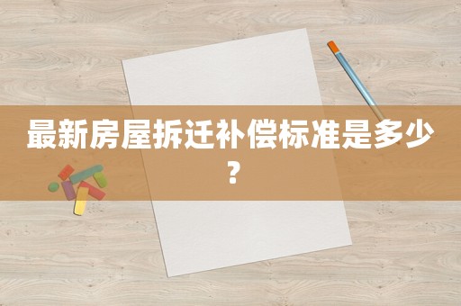 最新房屋拆遷補(bǔ)償標(biāo)準(zhǔn)是多少？