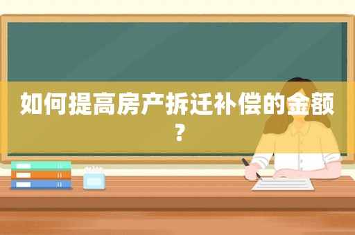 如何提高房產(chǎn)拆遷補(bǔ)償?shù)慕痤~？