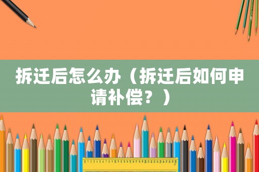 拆遷后怎么辦（拆遷后如何申請補(bǔ)償？）
