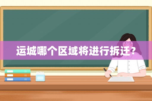 運(yùn)城哪個(gè)區(qū)域?qū)⑦M(jìn)行拆遷？