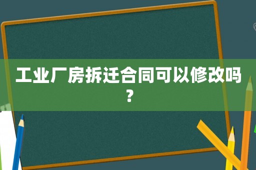 工業(yè)廠房拆遷合同可以修改嗎？