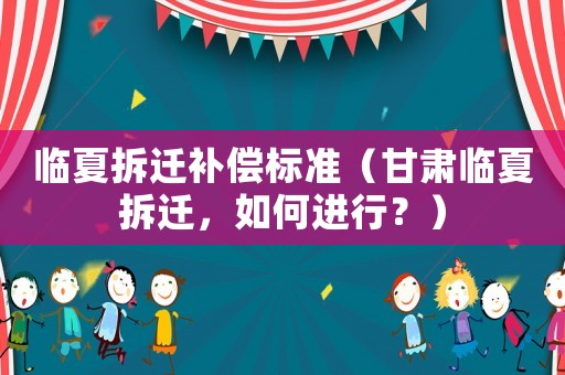 臨夏拆遷補(bǔ)償標(biāo)準(zhǔn)（甘肅臨夏拆遷，如何進(jìn)行？）