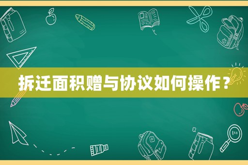 拆遷面積贈(zèng)與協(xié)議如何操作？