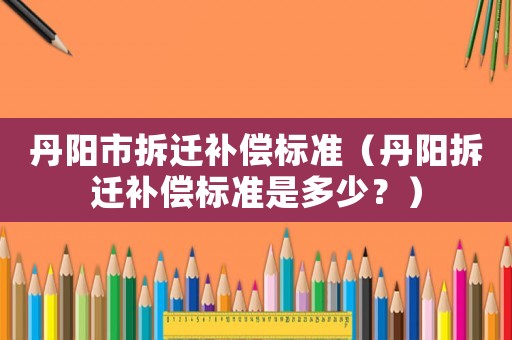 丹陽市拆遷補(bǔ)償標(biāo)準(zhǔn)（丹陽拆遷補(bǔ)償標(biāo)準(zhǔn)是多少？）