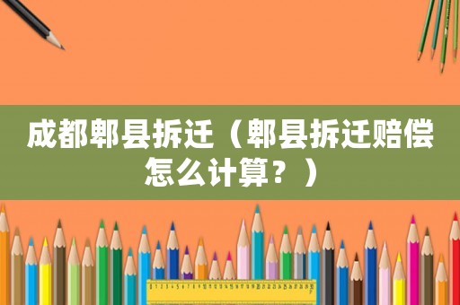 成都郫縣拆遷（郫縣拆遷賠償怎么計(jì)算？）