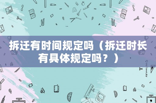 拆遷有時(shí)間規(guī)定嗎（拆遷時(shí)長(zhǎng)有具體規(guī)定嗎？）