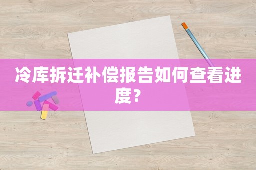 冷庫拆遷補(bǔ)償報告如何查看進(jìn)度？