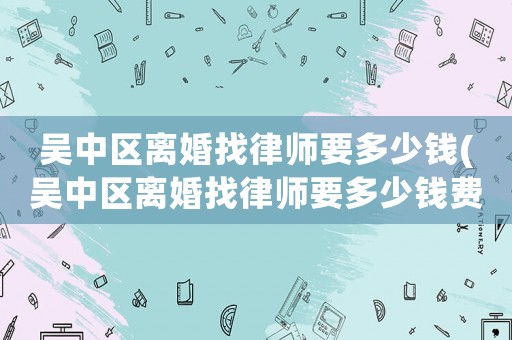 吳中區(qū)離婚找律師要多少錢(吳中區(qū)離婚找律師要多少錢費(fèi)用)