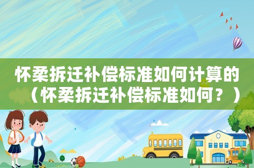 懷柔拆遷補償標準如何計算的（懷柔拆遷補償標準如何？）
