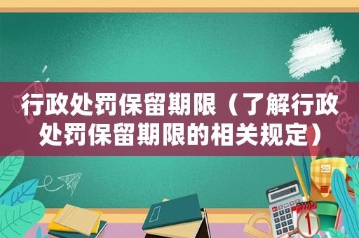 行政處罰保留期限（了解行政處罰保留期限的相關(guān)規(guī)定）