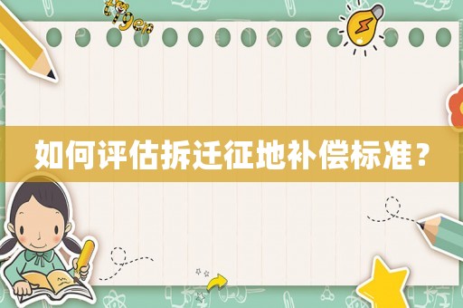 如何評(píng)估拆遷征地補(bǔ)償標(biāo)準(zhǔn)？