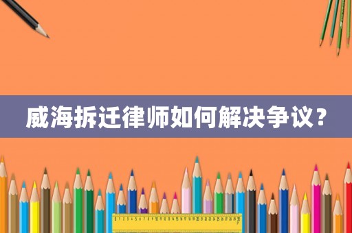 威海拆遷律師如何解決爭(zhēng)議？