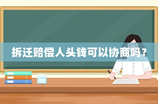 拆遷賠償人頭錢可以協(xié)商嗎？