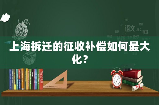 上海拆遷的征收補(bǔ)償如何最大化？