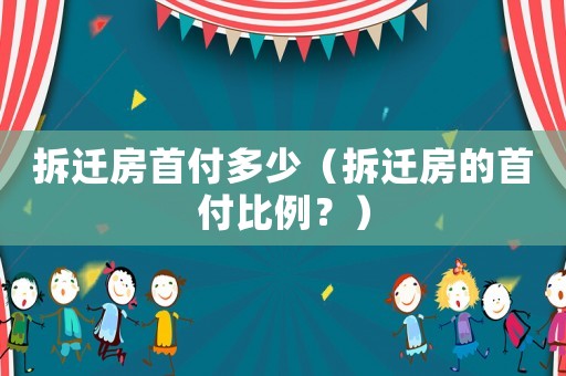 拆遷房首付多少（拆遷房的首付比例？）