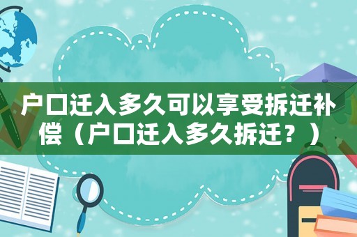 戶口遷入多久可以享受拆遷補償（戶口遷入多久拆遷？）