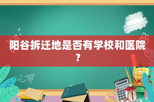 陽(yáng)谷拆遷地是否有學(xué)校和醫(yī)院？