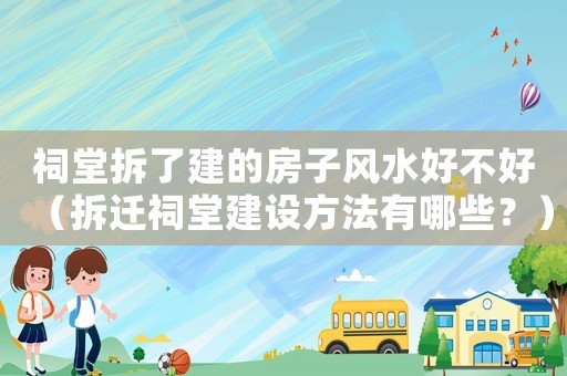 祠堂拆了建的房子風水好不好（拆遷祠堂建設方法有哪些？）