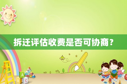 拆遷評(píng)估收費(fèi)是否可協(xié)商？