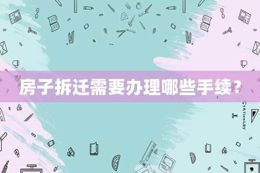 房子拆遷需要辦理哪些手續(xù)？