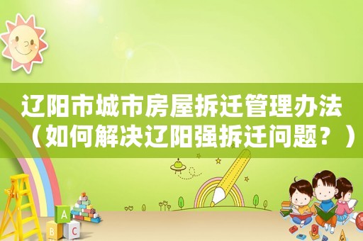 遼陽(yáng)市城市房屋拆遷管理辦法（如何解決遼陽(yáng)強(qiáng)拆遷問(wèn)題？）