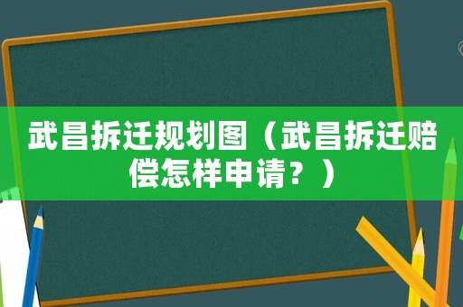 武昌拆遷規(guī)劃圖（武昌拆遷賠償怎樣申請(qǐng)？）