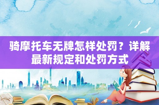 騎摩托車無牌怎樣處罰？詳解最新規(guī)定和處罰方式